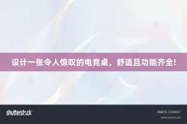 设计一张令人惊叹的电竞桌，舒适且功能齐全!