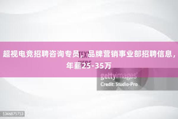 超视电竞招聘咨询专员，品牌营销事业部招聘信息，年薪25-35万