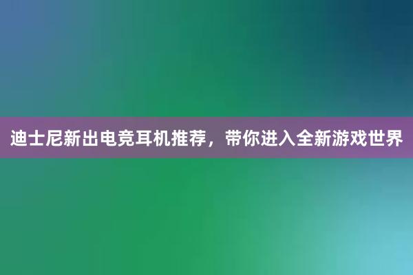 迪士尼新出电竞耳机推荐，带你进入全新游戏世界