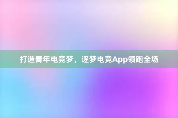 打造青年电竞梦，逐梦电竞App领跑全场