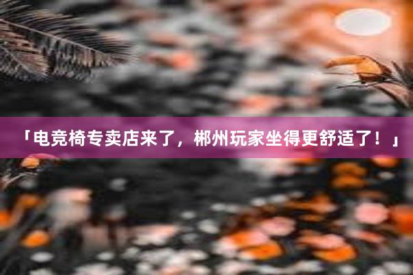 「电竞椅专卖店来了，郴州玩家坐得更舒适了！」