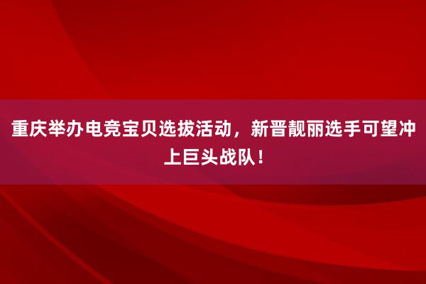 重庆举办电竞宝贝选拔活动，新晋靓丽选手可望冲上巨头战队！