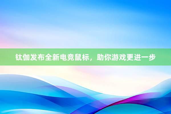 钛伽发布全新电竞鼠标，助你游戏更进一步