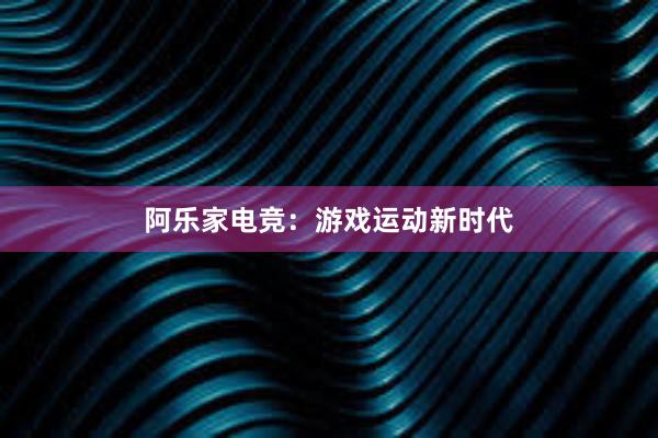 阿乐家电竞：游戏运动新时代