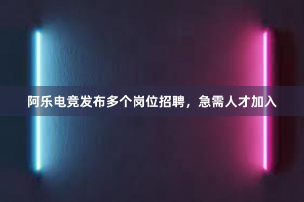 阿乐电竞发布多个岗位招聘，急需人才加入