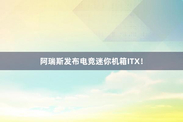 阿瑞斯发布电竞迷你机箱ITX！