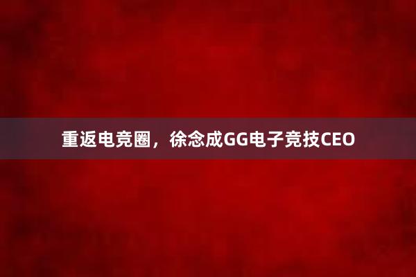 重返电竞圈，徐念成GG电子竞技CEO