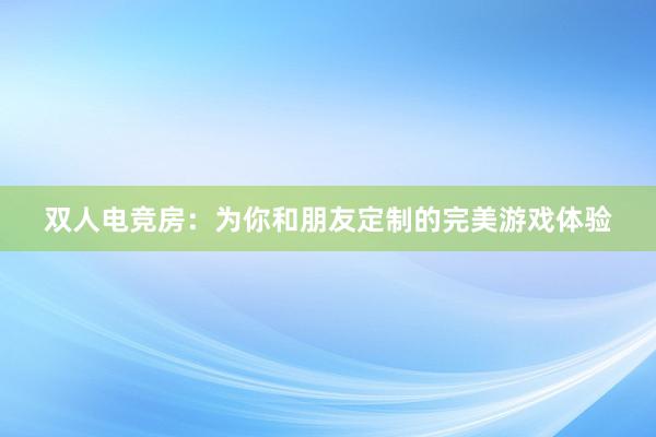 双人电竞房：为你和朋友定制的完美游戏体验