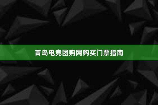 青岛电竞团购网购买门票指南