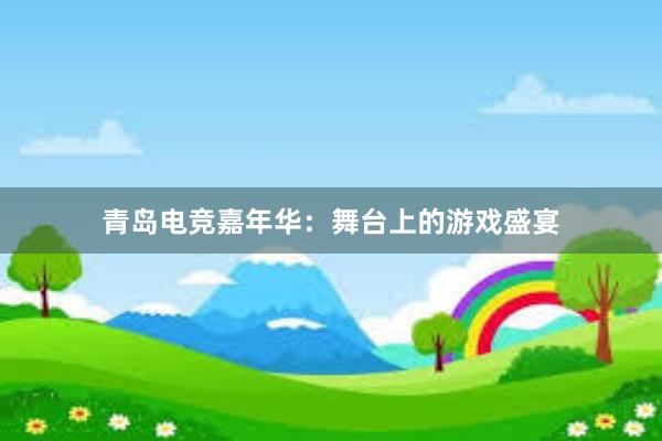 青岛电竞嘉年华：舞台上的游戏盛宴