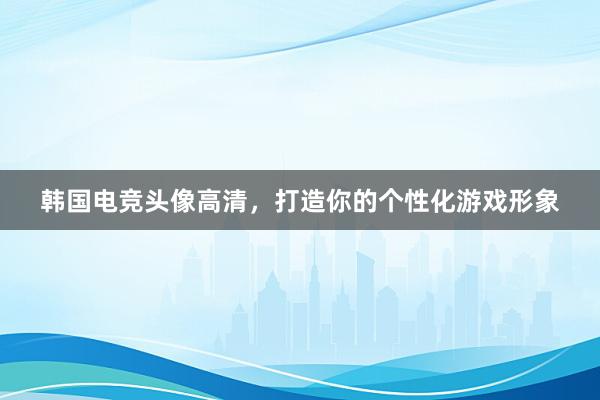 韩国电竞头像高清，打造你的个性化游戏形象