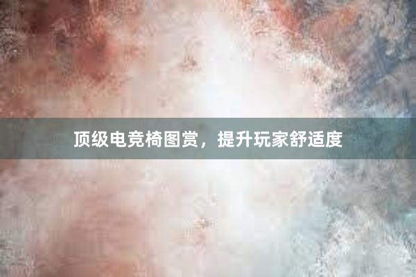 顶级电竞椅图赏，提升玩家舒适度