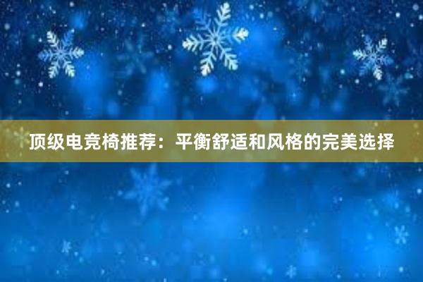 顶级电竞椅推荐：平衡舒适和风格的完美选择