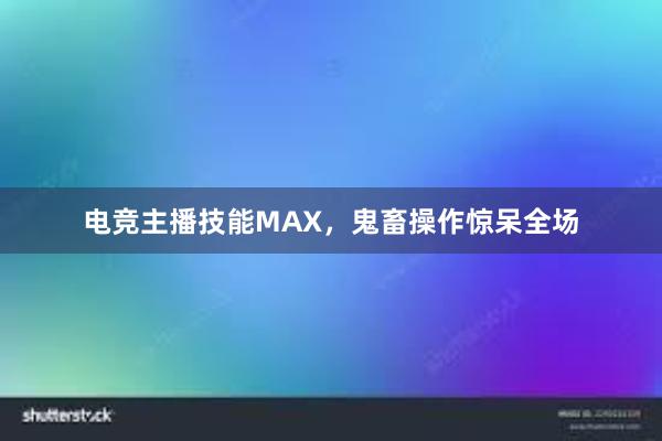 电竞主播技能MAX，鬼畜操作惊呆全场