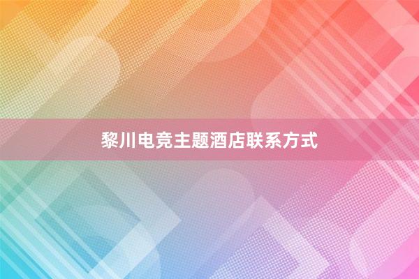 黎川电竞主题酒店联系方式