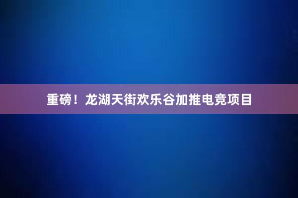 重磅！龙湖天街欢乐谷加推电竞项目